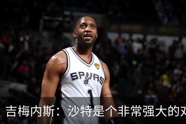 吉梅内斯：沙特是个非常强大的对手，自豪能代表国家队出场100次